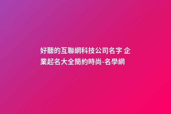 好聽的互聯網科技公司名字 企業起名大全簡約時尚-名學網